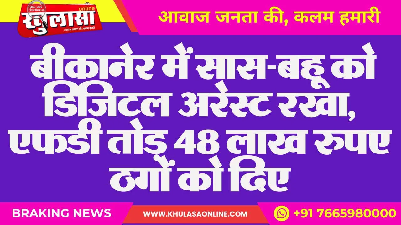 बीकानेर में सास-बहू को डिजिटल अरेस्ट रखा, एफडी तोड़ 48 लाख रुपए ठगों को दिए