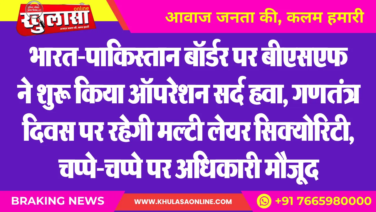 भारत-पाकिस्तान बॉर्डर पर बीएसएफ ने शुरू किया ऑपरेशन सर्द हवा, गणतंत्र दिवस पर रहेगी मल्टी लेयर सिक्योरिटी, चप्पे-चप्पे पर अधिकारी मौजूद