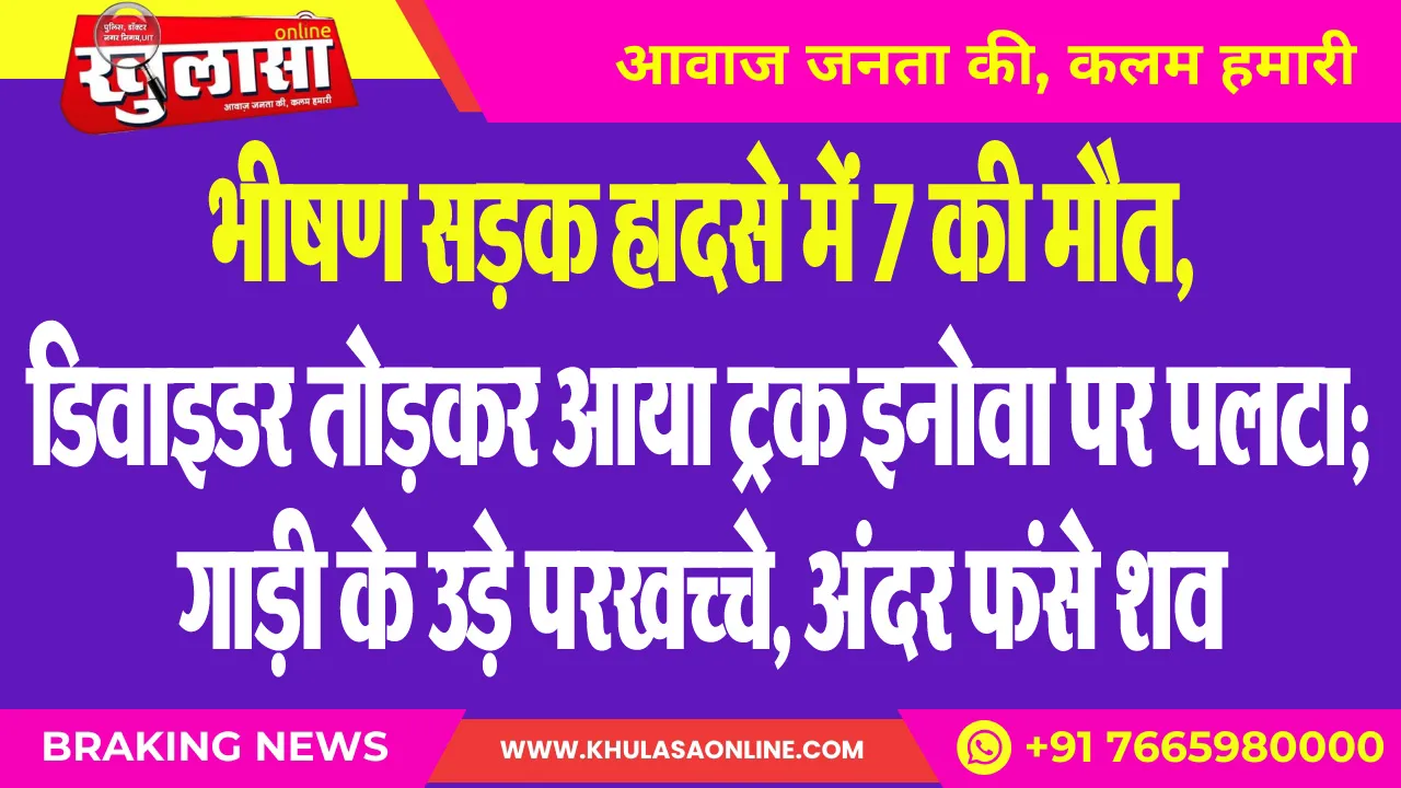 भीषण सडक़ हादसे में 7 की मौत, डिवाइडर तोडक़र आया ट्रक इनोवा पर पलटा; गाड़ी के उड़े परखच्चे, अंदर फंसे शव