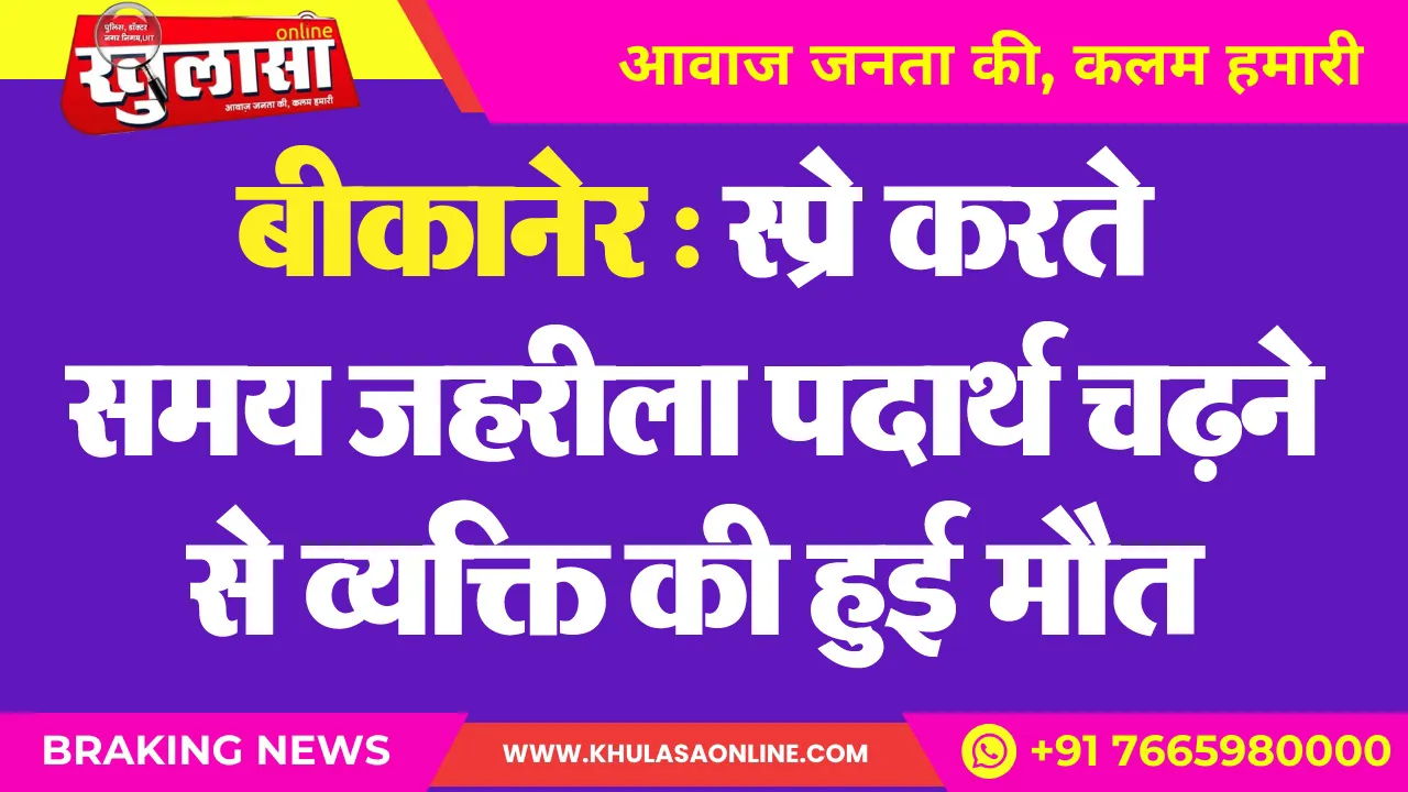 बीकानेर : स्प्रे करते समय जहरीला पदार्थ चढऩे से व्यक्ति की हुई मौत