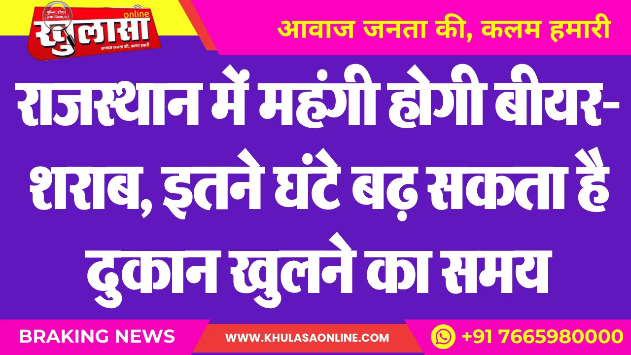 राजस्थान में महंगी होगी बीयर-शराब, इतने घंटे बढ़ सकता है दुकान खुलने का समय