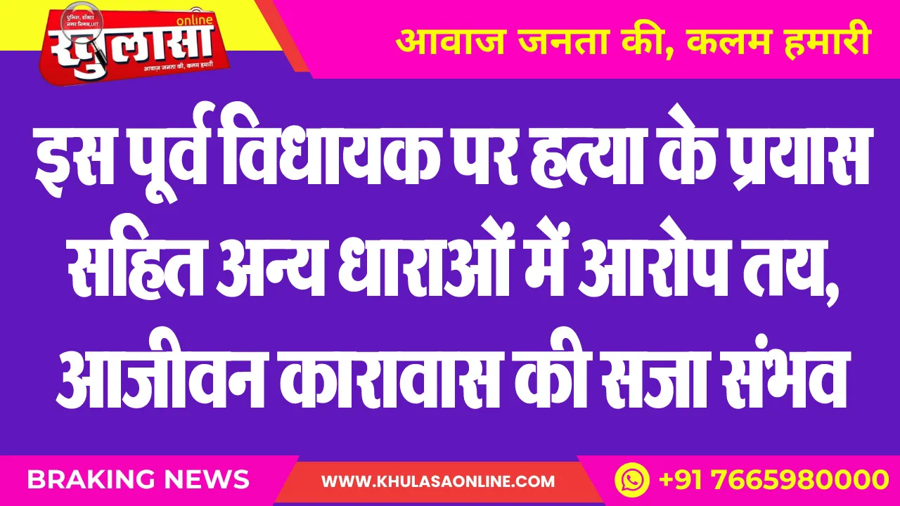 इस पूर्व विधायक पर हत्या के प्रयास सहित अन्य धाराओं में आरोप तय, आजीवन कारावास की सजा संभव