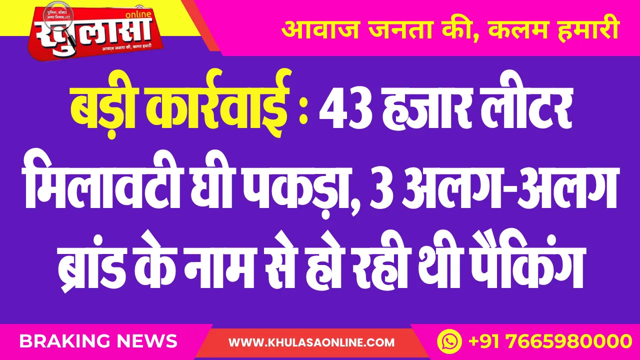 बड़ी कार्रवाई : 43 हजार लीटर मिलावटी घी पकड़ा, 3 अलग-अलग ब्रांड के नाम से हो रही थी पैकिंग