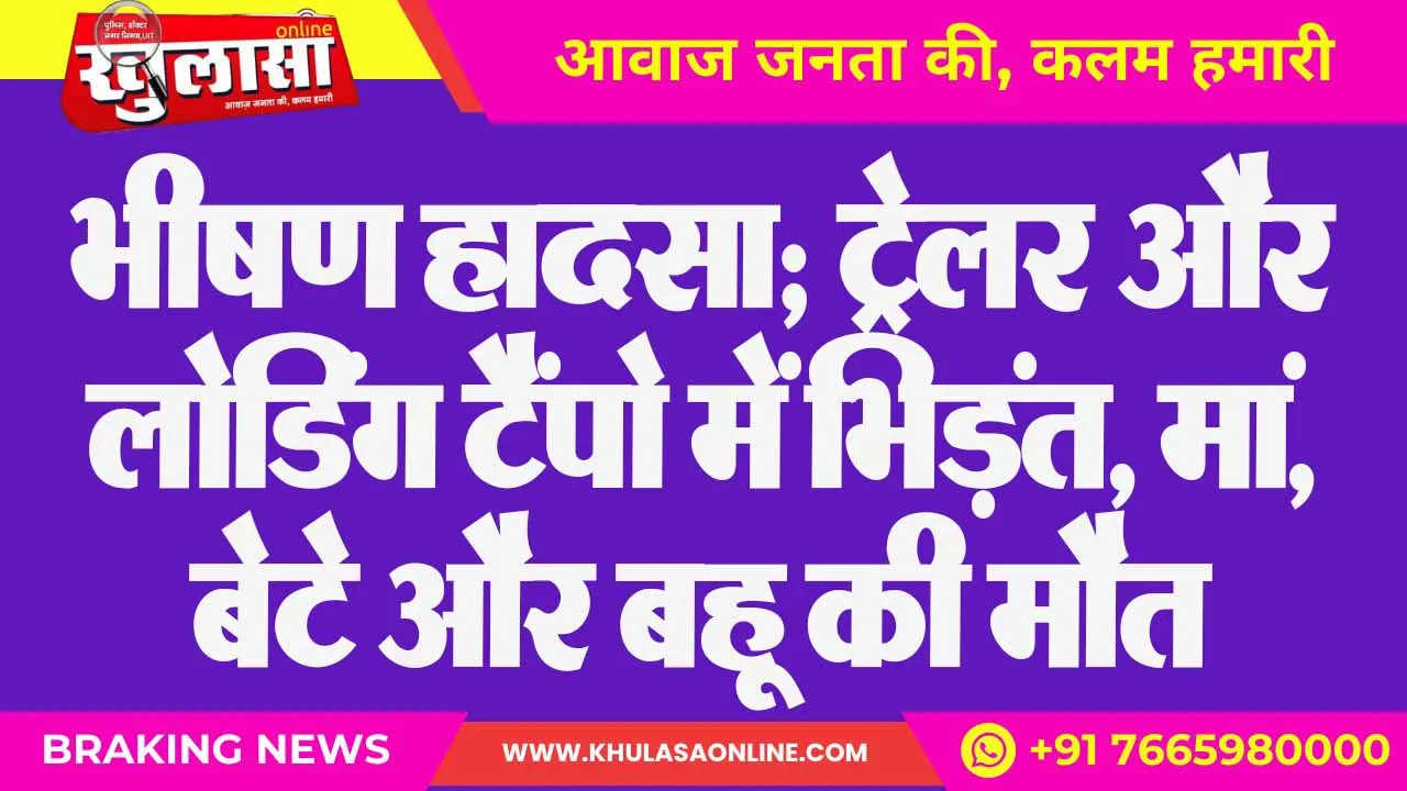 भीषण हादसा; ट्रेलर और लोडिंग टैंपो में भिड़ंत, मां, बेटे और बहू की मौत