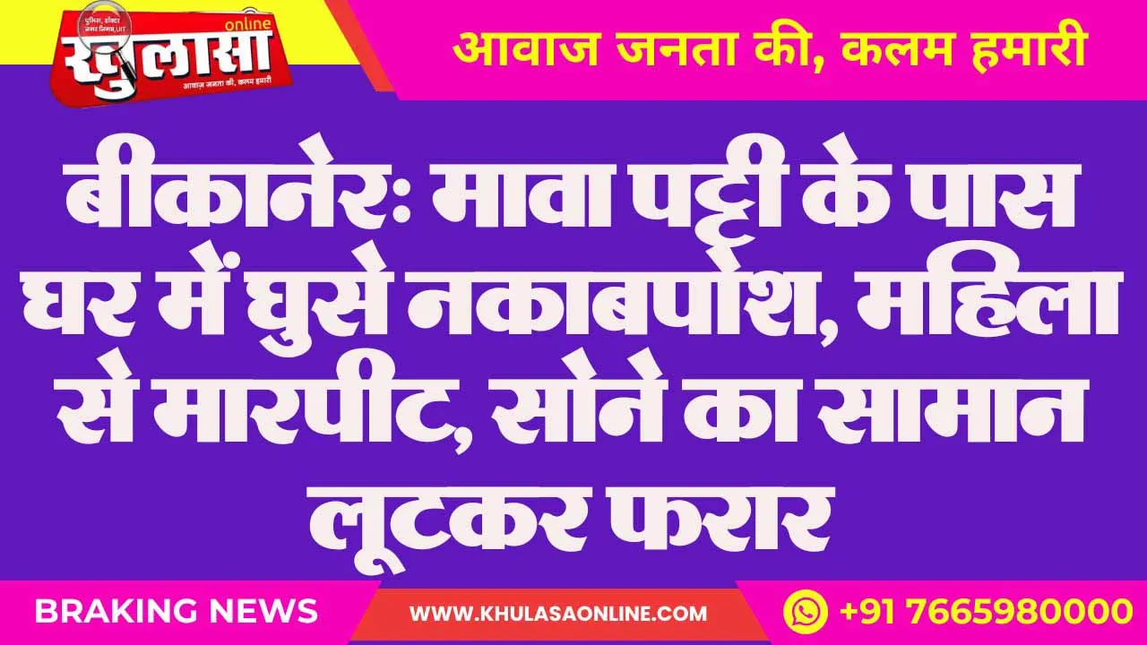 बीकानेर: मावा पट्टी के पास  घर में घुसे नकाबपोश, महिला से मारपीट,  सोने का सामान लूटकर फरार