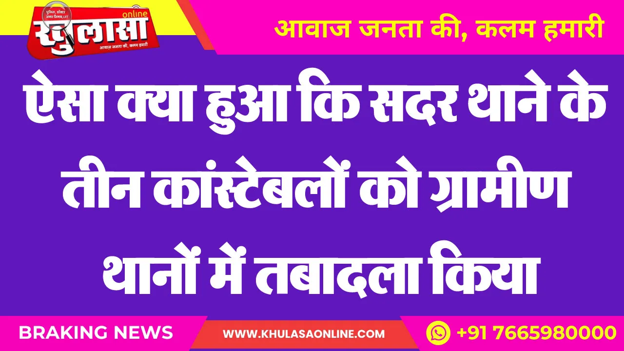 ऐसा क्या हुआ कि सदर थाने के तीन कांस्टेबलों को ग्रामीण थानों में तबादला किया