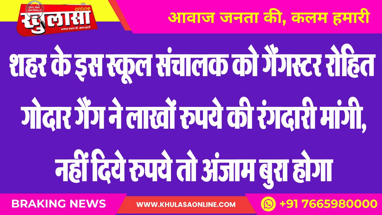 शहर के इस स्कूल संचालक को गैंगस्टर रोहित गोदार गैंग ने लाखों रुपये की रंगदारी मांगी, नहीं दिये रुपये तो अंजाम बुरा होगा
