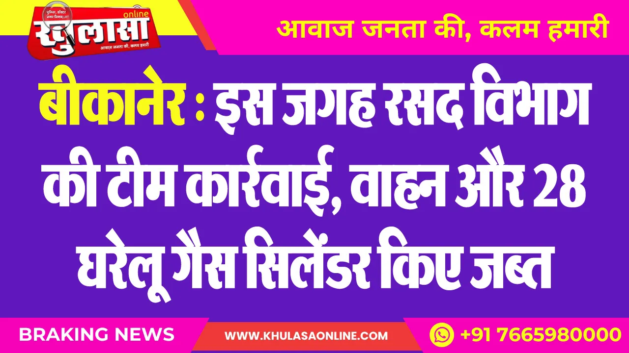 बीकानेर : इस जगह रसद विभाग की टीम कार्रवाई, वाहन और 28 घरेलू गैस सिलेंडर किए जब्त