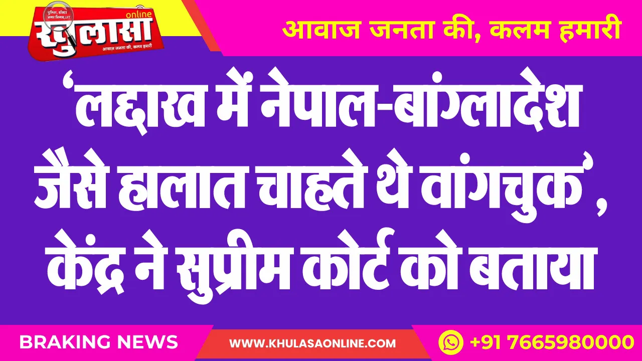'लद्दाख में नेपाल-बांग्लादेश जैसे हालात चाहते थे वांगचुक', केंद्र ने सुप्रीम कोर्ट को बताया