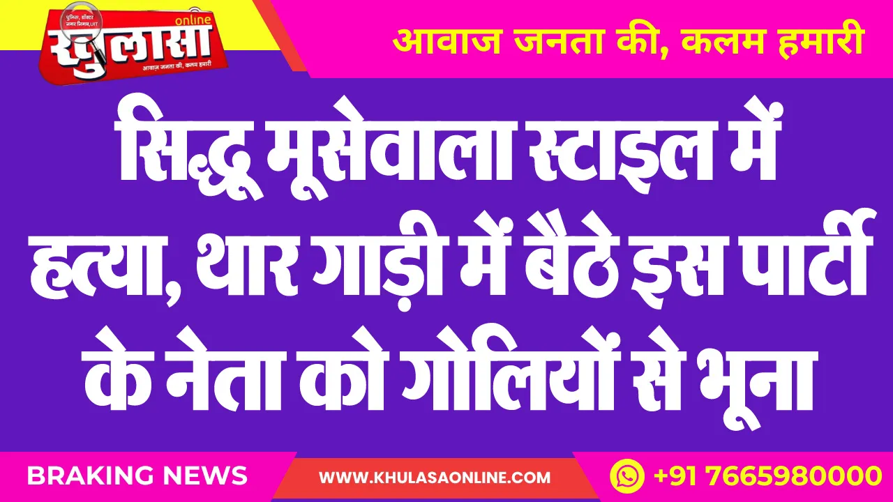 सिद्धू मूसेवाला स्टाइल में हत्या, थार गाड़ी में बैठे इस पार्टी के नेता को गोलियों से भूना