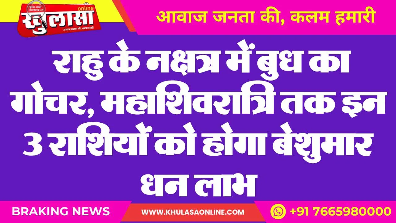 राहु के नक्षत्र में बुध का गोचर, महाशिवरात्रि तक इन 3 राशियों को होगा बेशुमार धन लाभ