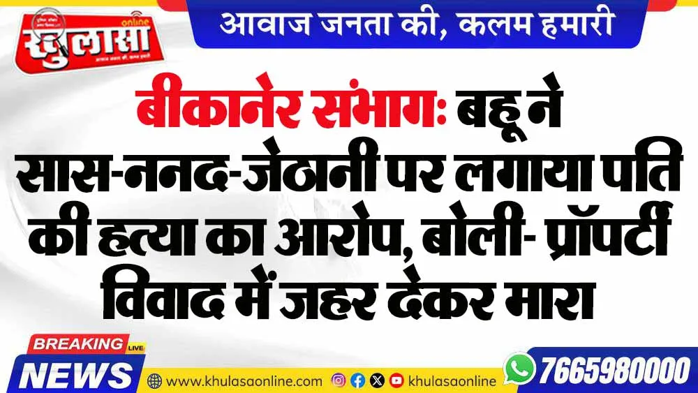 बीकानेर संभाग: बहू ने सास-ननद-जेठानी पर लगाया पति की हत्या का आरोप, बोली- प्रॉपर्टी विवाद में जहर देकर मारा