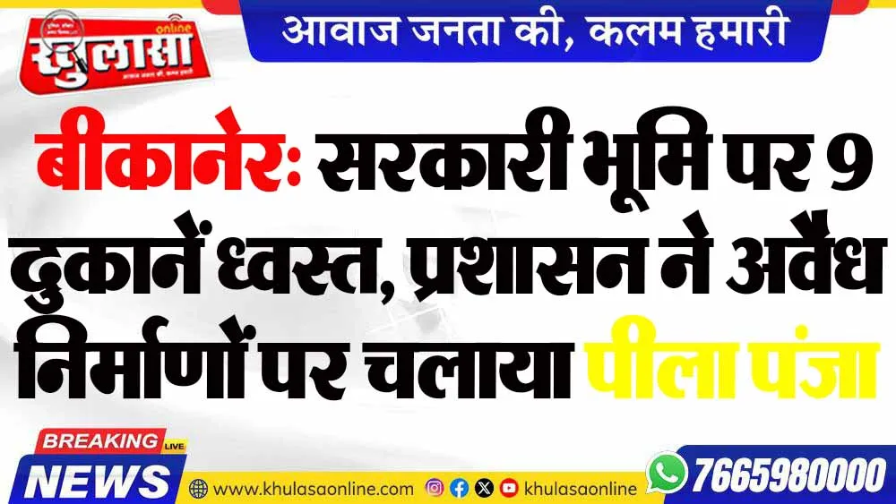 बीकानेर: सरकारी भूमि पर 9 दुकानें ध्वस्त, प्रशासन ने अवैध निर्माणों पर चलाया पीला पंजा