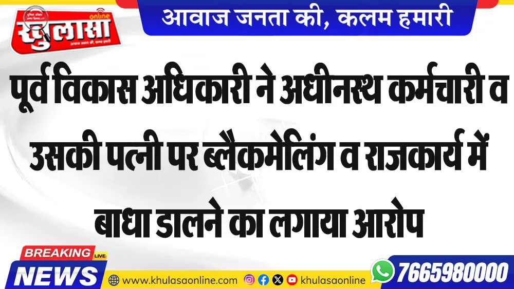 पूर्व विकास अधिकारी ने अधीनस्थ कर्मचारी व उसकी पत्नी पर ब्लैकमेलिंग व राजकार्य में बाधा डालने का लगाया आरोप