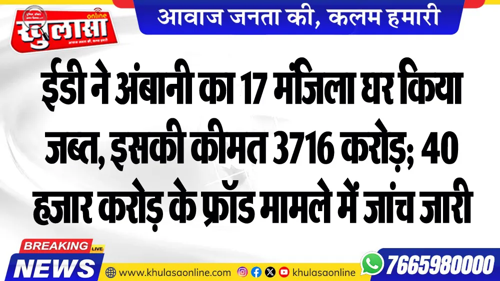 ईडी ने अंबानी का 17 मंजिला घर किया जब्त, इसकी कीमत 3716 करोड़; 40 हजार करोड़ के फ्रॉड मामले में जांच जारी