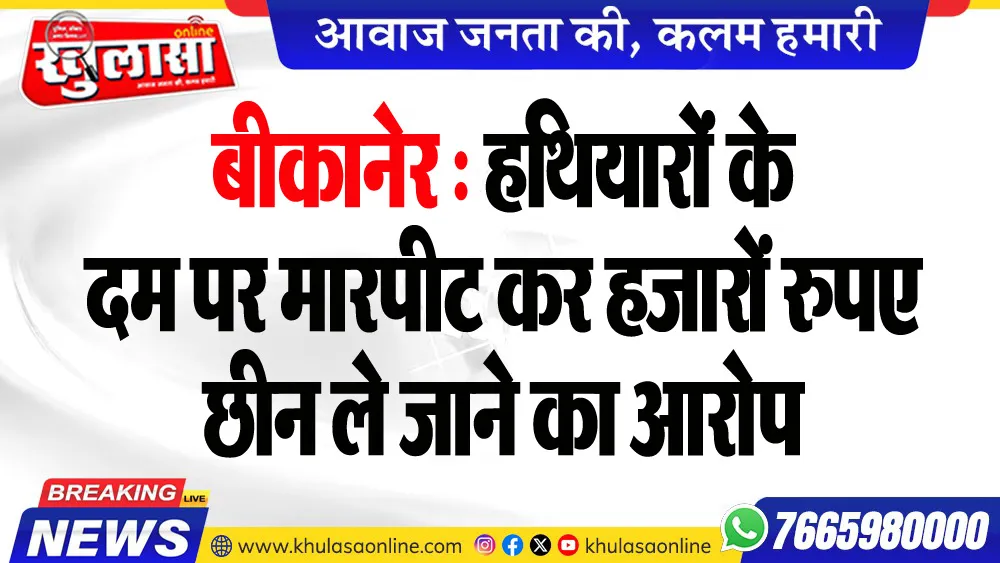 बीकानेर : हथियारों के दम पर मारपीट कर हजारों रुपए छीन ले जाने का आरोप