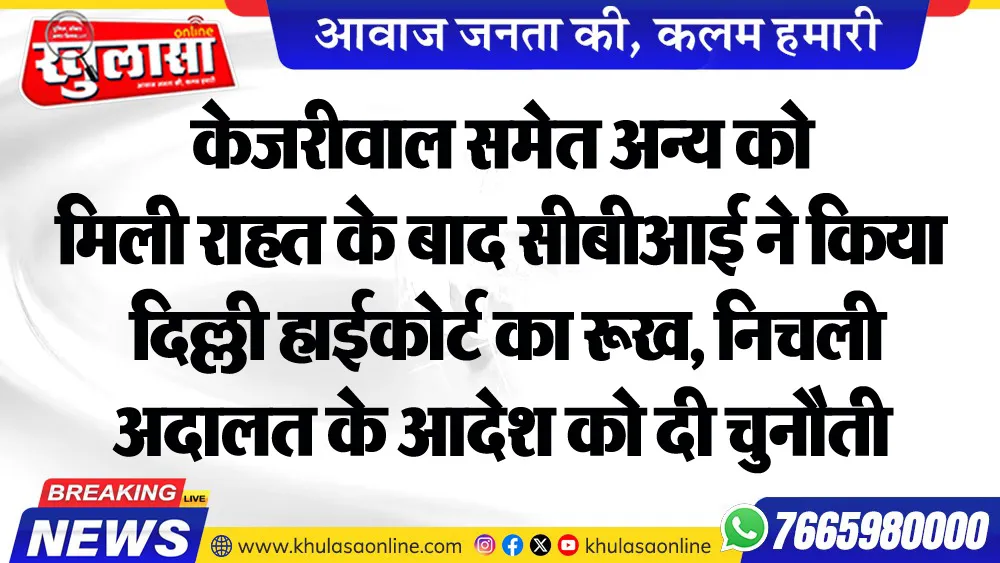 केजरीवाल समेत अन्य को मिली राहत के बाद सीबीआई ने किया दिल्ली हाईकोर्ट का रूख, निचली अदालत के आदेश को दी चुनौती