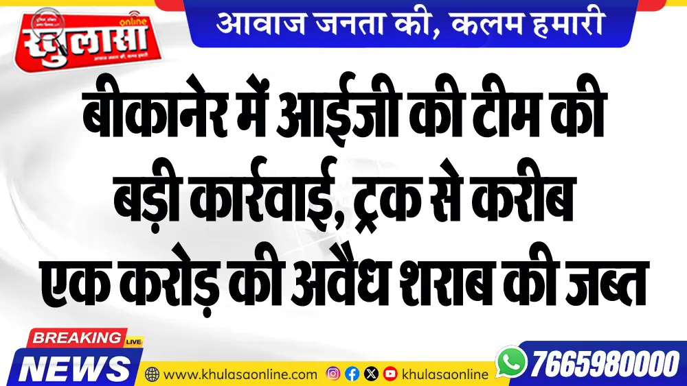 बीकानेर में आईजी की टीम की बड़ी कार्रवाई, ट्रक से करीब एक करोड़ की अवैध शराब की जब्त