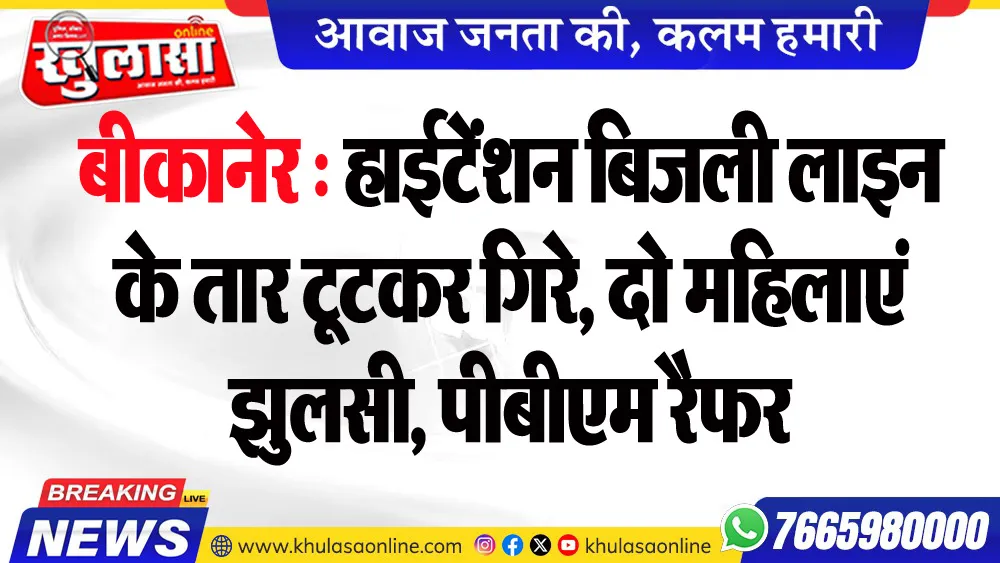 बीकानेर : हाईटेंशन बिजली लाइन के तार टूटकर गिरे, दो महिलाएं झुलसी, पीबीएम रैफर