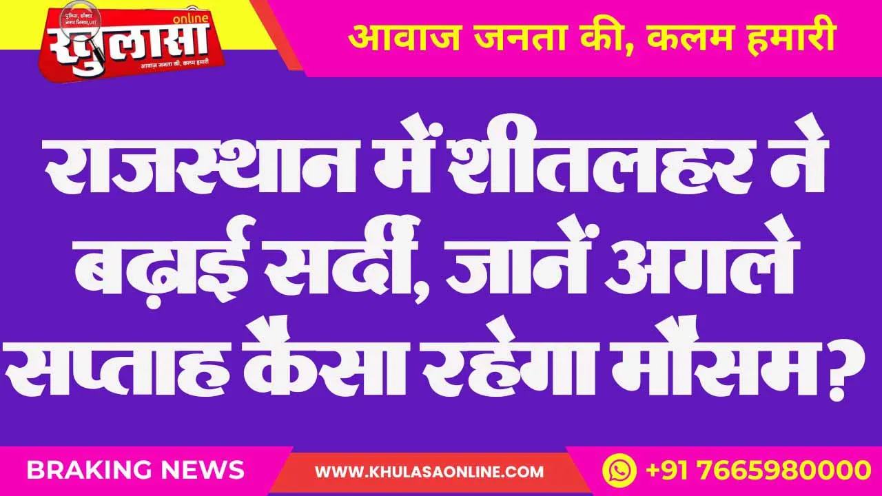 राजस्थान में शीतलहर ने बढ़ाई सर्दी, जानें अगले सप्ताह कैसा रहेगा मौसम?