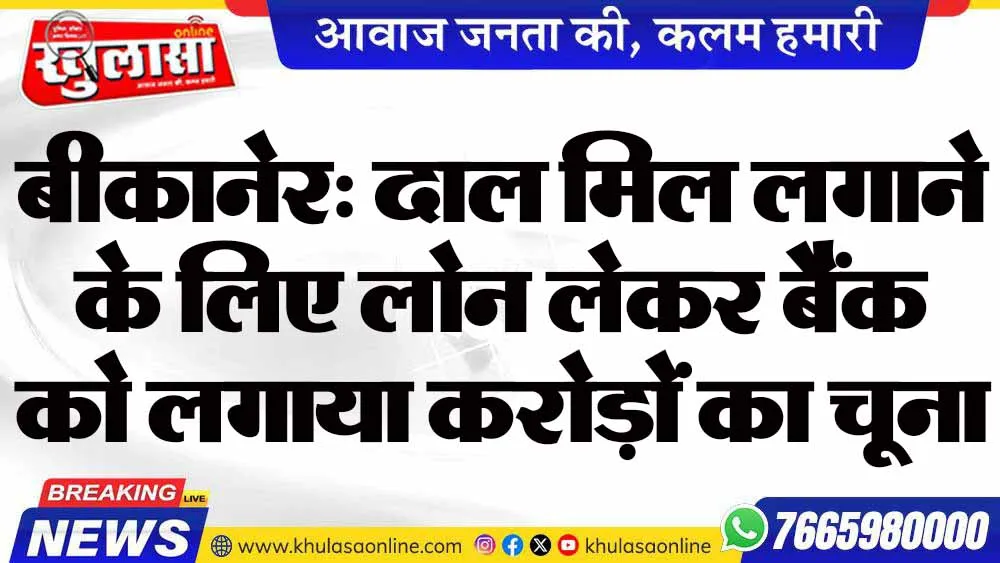 बीकानेर: दाल मिल लगाने के लिए लोन लेकर बैंक को लगाया करोड़ों का चूना