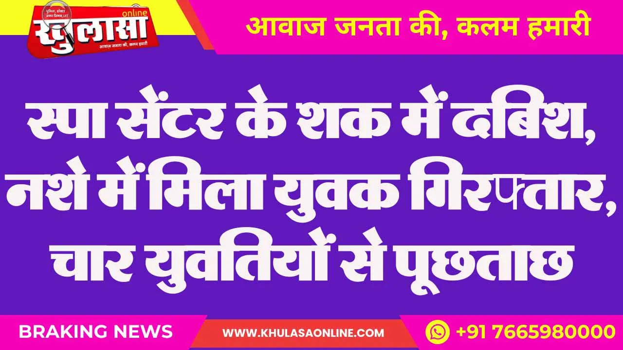स्पा सेंटर के शक में दबिश, नशे में मिला युवक गिरफ्तार, चार युवतियों से पूछताछ