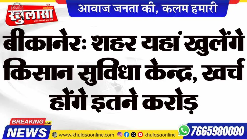 बीकानेर: शहर यहां खुलेंगे किसान सुविधा केन्द्र,  खर्च होंगे इतने करोड़
