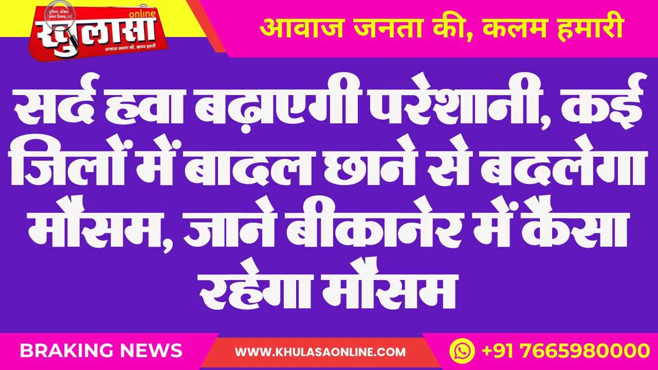सर्द हवा बढ़ाएगी परेशानी, कई जिलों में बादल छाने से बदलेगा मौसम, जाने बीकानेर में कैसा रहेगा मौसम