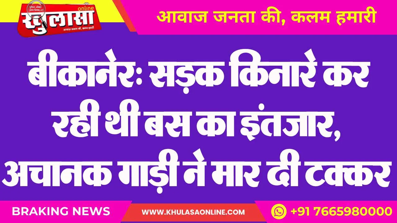 बीकानेर: सड़क किनारे कर रही थी बस का इंतजार, अचानक गाड़ी ने मार दी टक्कर
