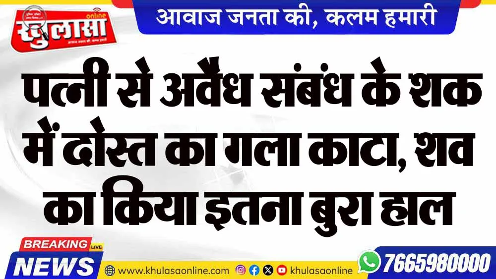 पत्नी से अवैध संबंध के शक में दोस्त का गला काटा, शव का किया इतना बुरा हाल