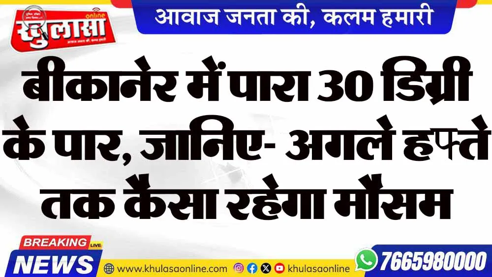 बीकानेर में पारा 30 डिग्री के पार, जानिए- अगले हफ्ते तक कैसा रहेगा मौसम