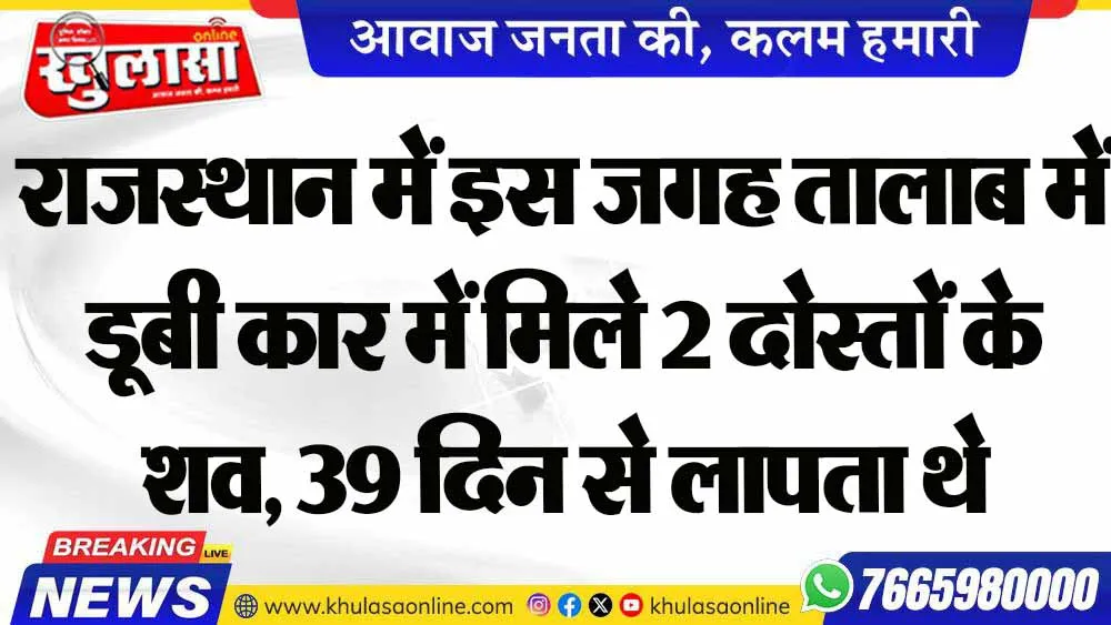 राजस्थान में इस जगह तालाब में डूबी कार में मिले 2 दोस्तों के शव, 39 दिन से लापता थे
