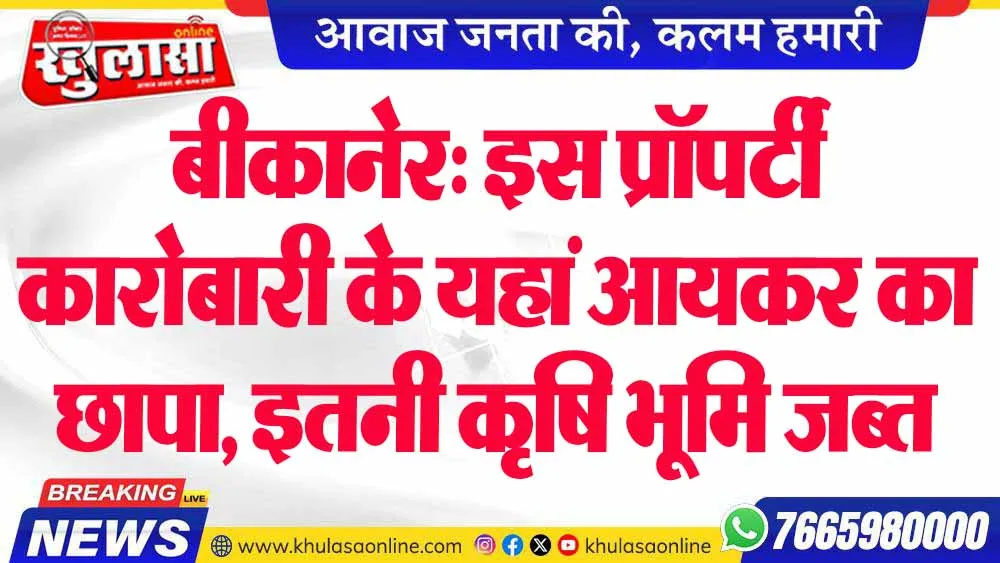 बीकानेर: इस प्रॉपर्टी कारोबारी के यहां आयकर का छापा, इतनी कृषि भूमि जब्त