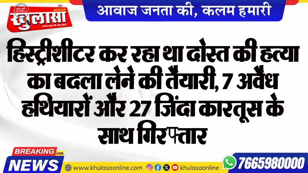 हिस्ट्रीशीटर कर रहा था दोस्त की हत्या का बदला लेने की तैयारी, 7 अवैध हथियारों और 27 जिंदा कारतूस के साथ गिरफ्तार