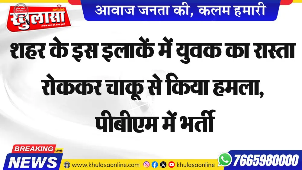 शहर के इस इलाकें में युवक का रास्ता रोककर चाकू से किया हमला, पीबीएम में भर्ती