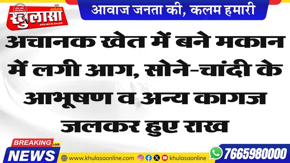 अचानक खेत में बने मकान में लगी आग, सोने-चांदी के आभूषण व अन्य कागज जलकर हुए राख