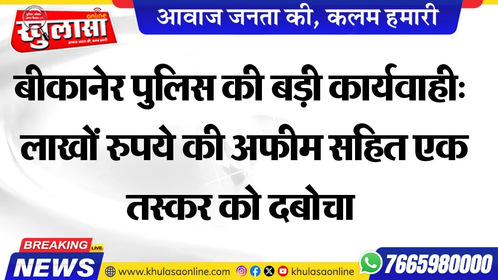 बीकानेर पुलिस की बड़ी कार्यवाही: लाखों रुपये की अफीम सहित एक तस्कर को दबोचा