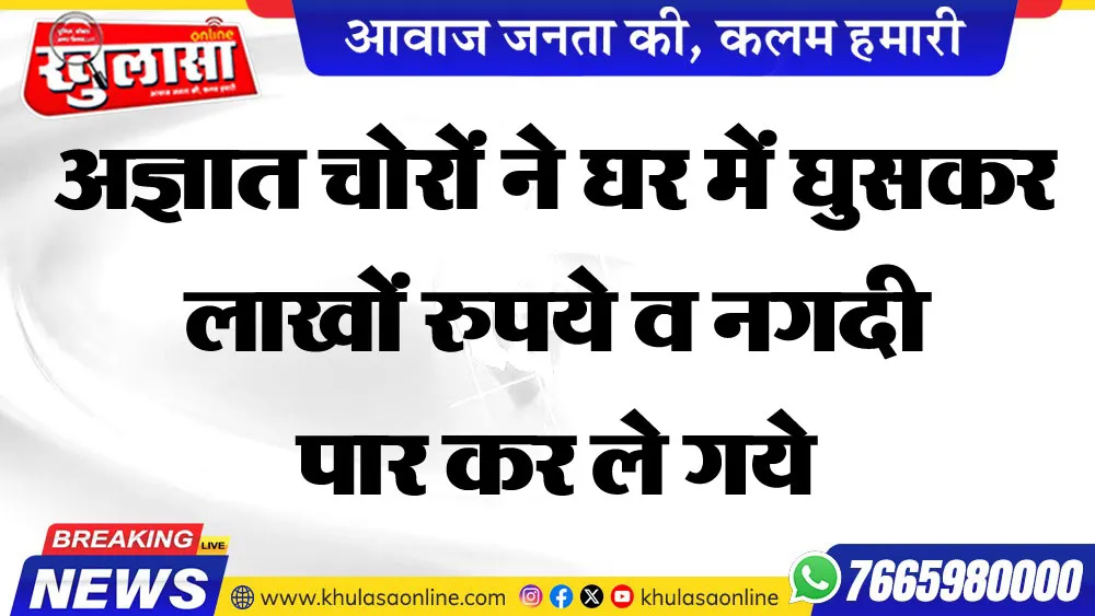 अज्ञात चोरों ने घर में घुसकर लाखों रुपये व नगदी पार कर ले गये