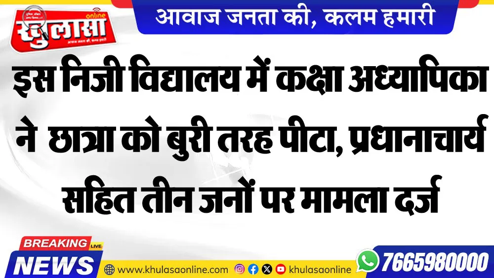इस निजी विद्यालय में कक्षा अध्यापिका ने  छात्रा को बुरी तरह पीटा, प्रधानाचार्य सहित तीन जनों पर मामला दर्ज