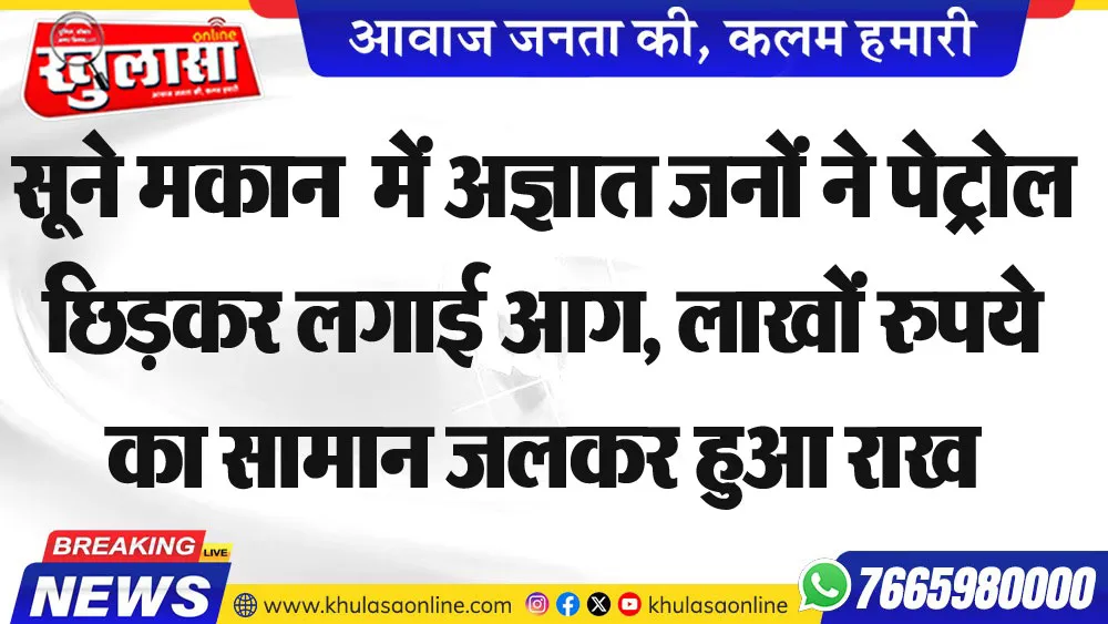 सूने मकान  में अज्ञात जनों ने पेट्रोल छिडक़र लगाई आग, लाखों रुपये का सामान जलकर हुआ राख