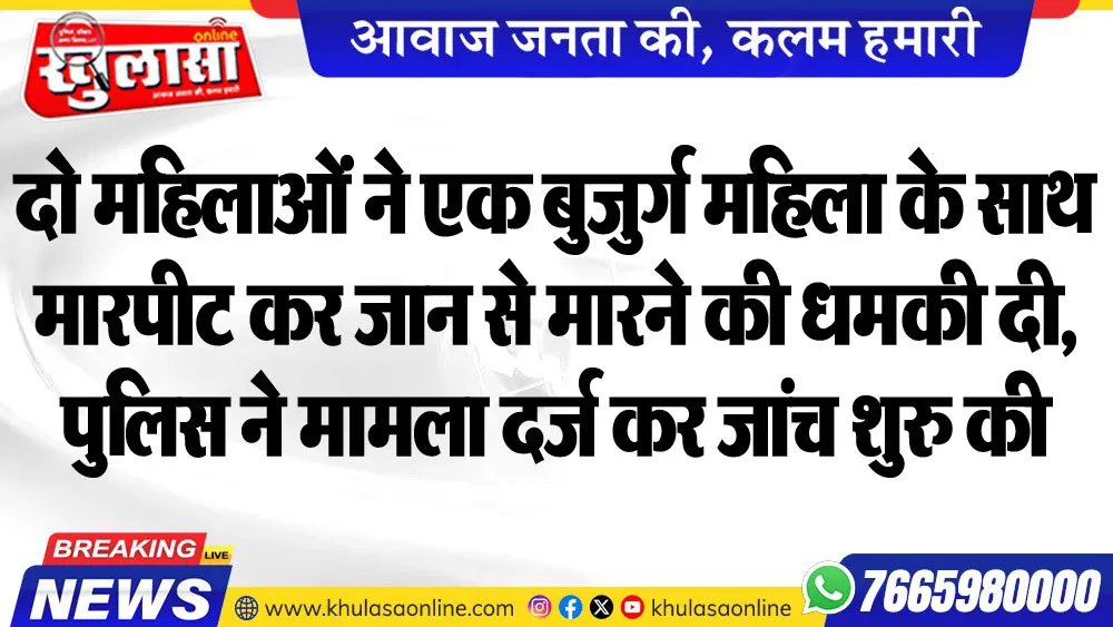 दो महिलाओं ने एक बुजुर्ग महिला के साथ मारपीट कर जान से मारने की धमकी दी, पुलिस ने मामला दर्ज कर जांच शुरु की
