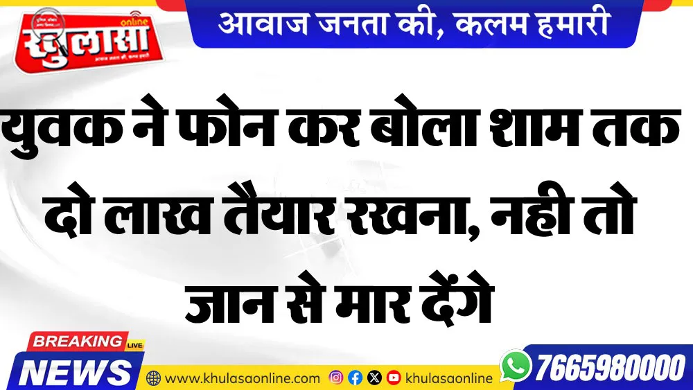 युवक ने फोन पर कहा शाम तक दो लाख तैयार रखना, नही तो जान से मार देंगे