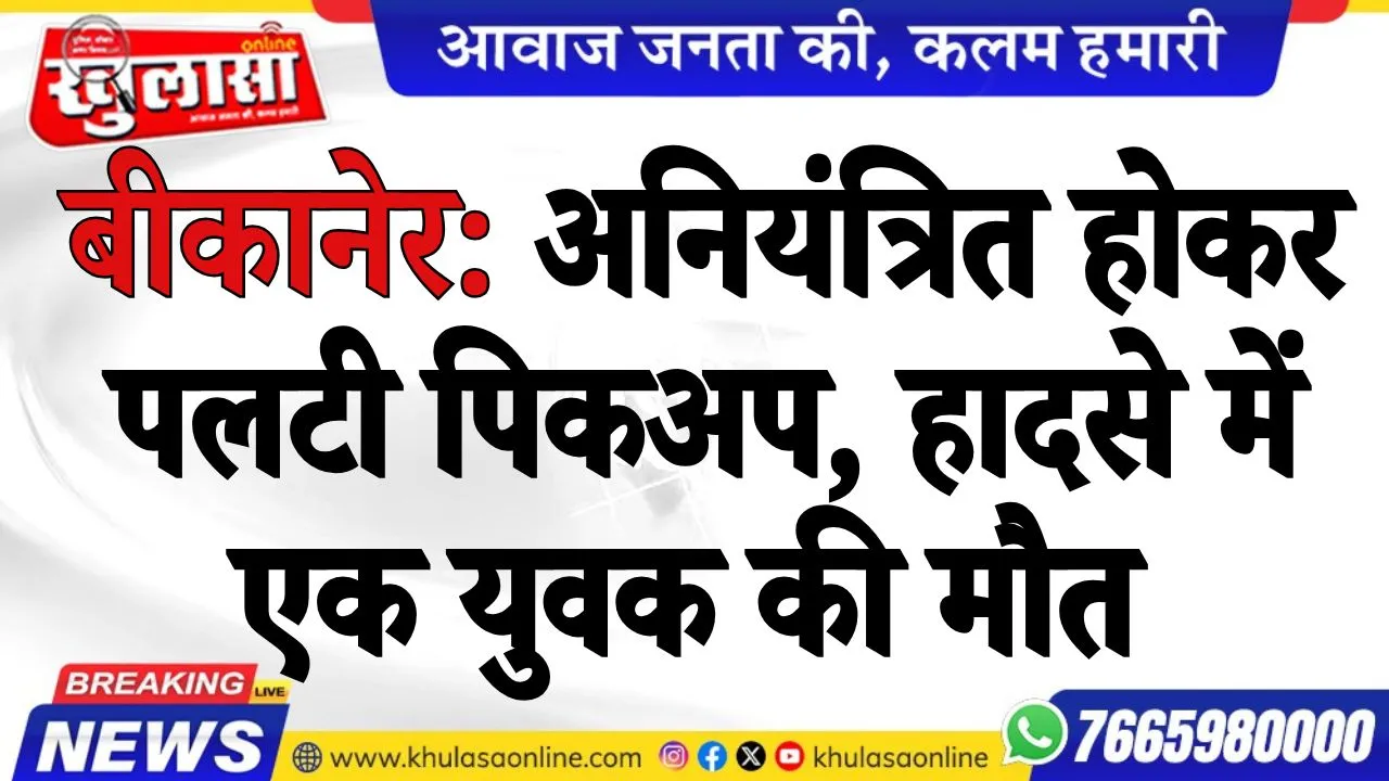 बीकानेर: अनियंत्रित होकर पलटी पिकअप, हादसे में एक युवक की मौत