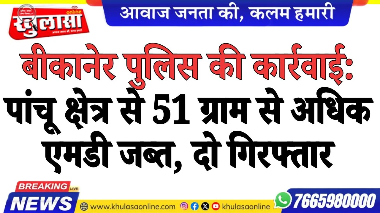 बीकानेर पुलिस की कार्रवाई: पांचू क्षेत्र से 51 ग्राम से अधिक एमडी जब्त, दो गिरफ्तार