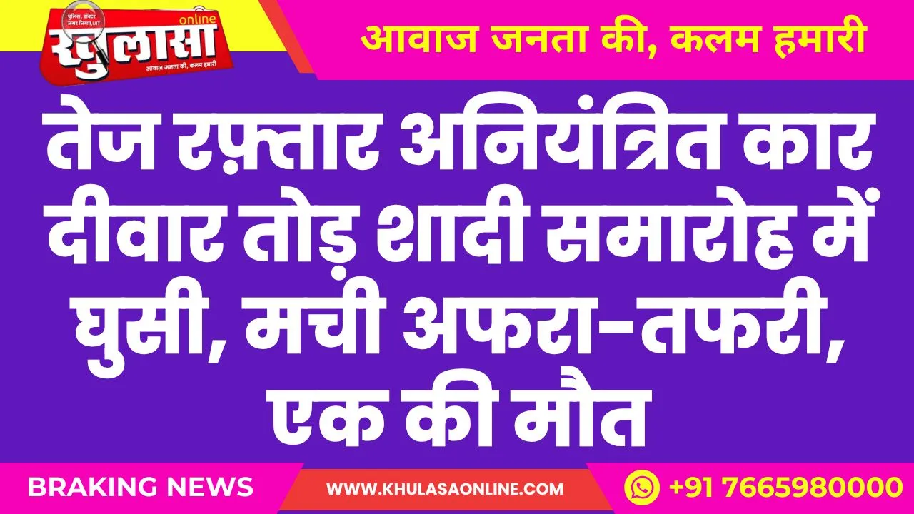 तेज रफ़्तार अनियंत्रित कार दीवार तोड़ शादी समारोह में घुसी, मची अफरा-तफरी, एक की मौत