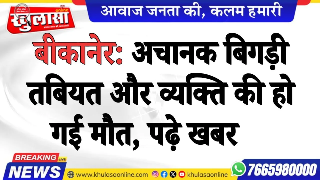 बीकानेर: अचानक बिगड़ी तबियत और व्यक्ति की हो गई मौत, पढ़े खबर