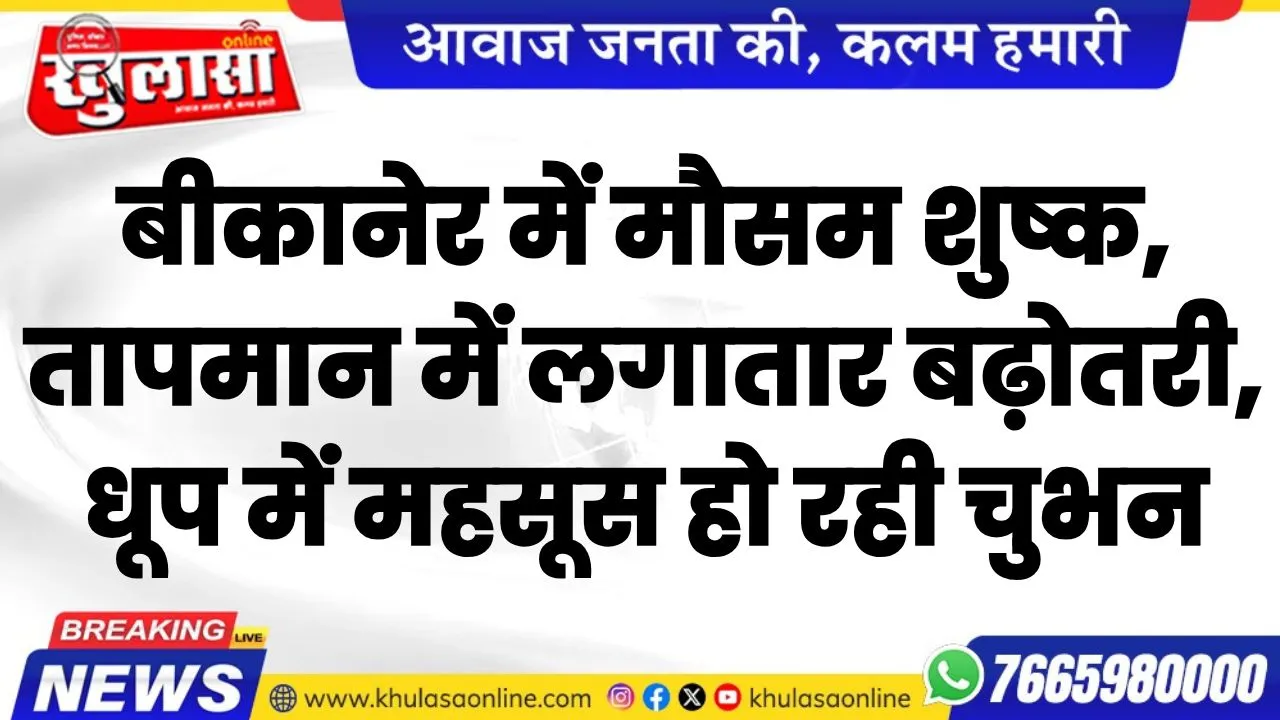 बीकानेर में मौसम शुष्क, तापमान में लगातार बढ़ोतरी, धूप में महसूस हो रही चुभन