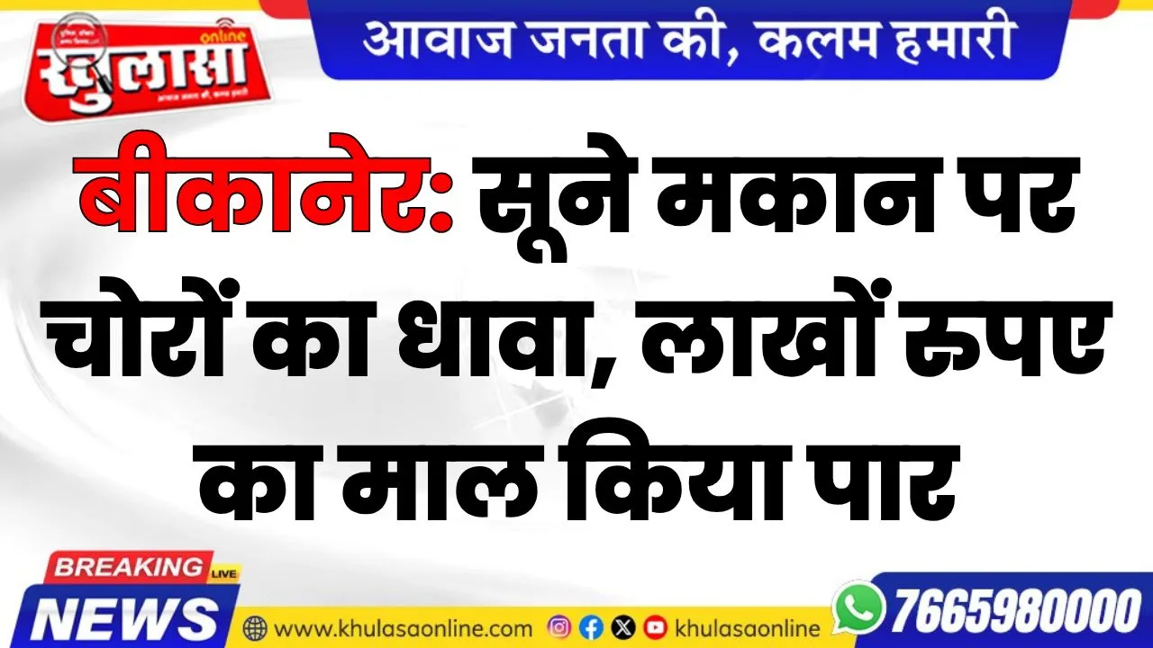 बीकानेर: सूने मकान पर चोरों का धावा, लाखों रुपए का माल किया पार, दिल्ली से लौटने पर हुआ खुलासा