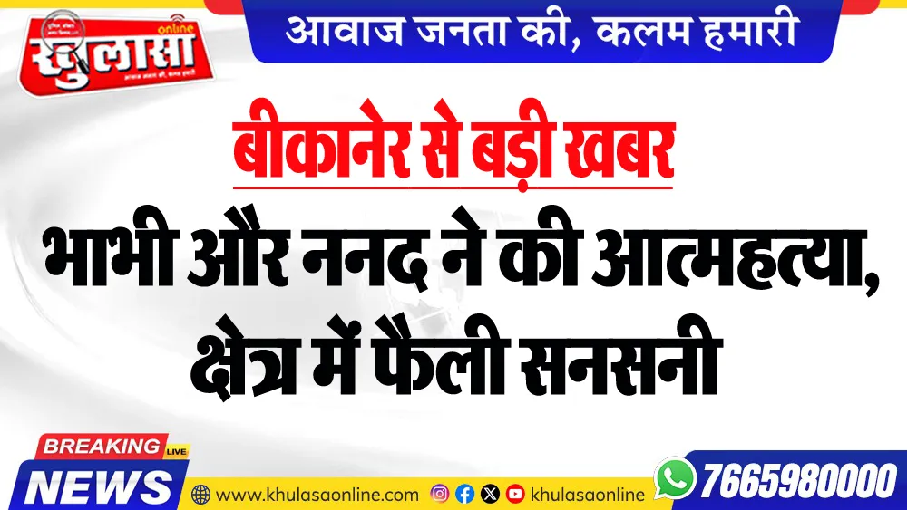 बीकानेर से बड़ी खबर : भाभी और ननद ने की आत्महत्या, क्षेत्र में फैली सनसनी