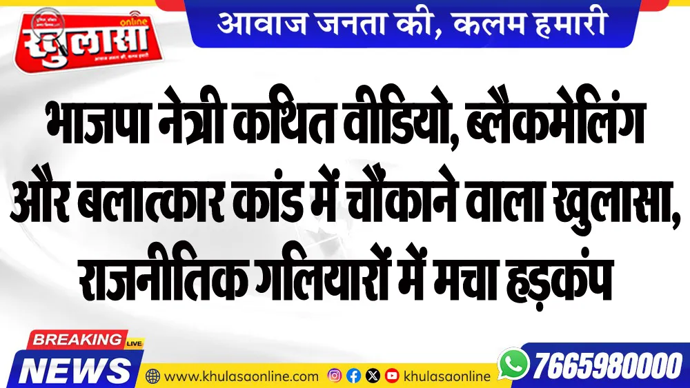 भाजपा नेत्री कथित वीडियो, ब्लैकमेलिंग और बलात्कार कांड में चौंकाने वाला खुलासा, राजनीतिक गलियारों में मचा हडक़ंप